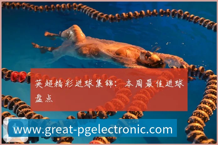 英超精彩进球集锦：本周最佳进球盘点