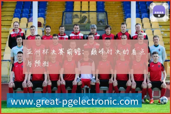 亚洲杯决赛前瞻：巅峰对决的看点与预测