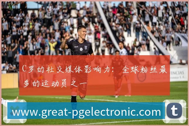 C罗的社交媒体影响力:全球粉丝最多的运动员之一